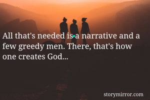 All that's needed is a narrative and a few greedy men. There, that's how one creates God...