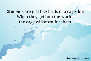 Students are just like birds in a cage, but
When they get into the world ,
the cage will open for them.
