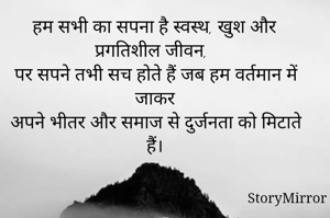 हर किसी का सपना है स्वस्थ, खुश और प्रगतिशील जीवन,  
पर सपने तभी सच होते हैं जब हम वर्तमान में जागकर  
अपने भीतर और समाज से दुर्जनता को मिटाते हैं।  
