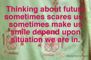 Thinking about future sometimes scares us , sometimes make us smile depend upon situation we are in.
