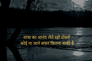 यात्रा का आनंद लेते रहो दोस्तों 
कोई ना जाने सफर कितना बाकी है