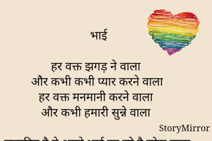 

भाई

हर वक्त झगड़ ने वाला
और कभी कभी प्यार करने वाला
हर वक्त मनमानी करने वाला
और कभी हमारी सुन्ने वाला

जन्मदिन है ये अपने भाई का जो है छोटा वाला

                                                 ~P!@.