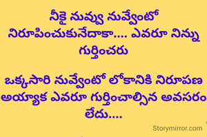 నీకై నువ్వు నువ్వేంటో నిరూపించుకునేదాకా.... ఎవరూ నిన్ను గుర్తించరు

ఒక్కసారి నువ్వేంటో లోకానికి నిరూపణ అయ్యాక ఎవరూ గుర్తించాల్సిన అవసరం లేదు....

ఇదే జీవితం😊