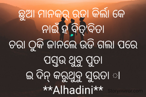 ଛୁଆ ମାନକର୍ ରଡା କିର୍ଲା କେ 
ନାଇଁ ହ ବିତ୍'ବିତା
ଚରା ଠୁକି ଜାନଲେ ଉଡି ଗଲା ପରେ
ପସ୍ତଉ ଥୁବୁ ପୁତା
ଇ ଦିନ୍ କରୁଥୁବୁ ସୁରତା ା
**Alhadini**