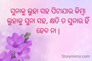 ସୁନାକୁ ଲୁହା ସହ ପିଟାଯାଉ କିମ୍ବା ଲୁହାକୁ ସୁନା ସହ, କ୍ଷତି ତ ସୁନାର ହିଁ ହେବ ନା |