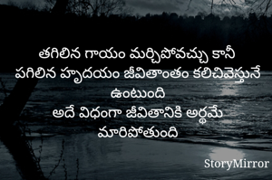 తగిలిన గాయం మర్చిపోవచ్చు కానీ
పగిలిన హృదయం జీవితాంతం కలిచివెస్తునే ఉంటుంది
అదే విధంగా జీవితానికి అర్థమే మారిపోతుంది