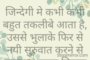 जिन्देगी मे कभी कभी बहुत तकलीबे आता है,
उससे भुलाके फिर से नयी सुरुवात करने से सफलता जरूर मिलता है.