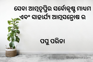 ସେବା ଆତ୍ମତୃପ୍ତିର ସର୍ବୋକୃଷ୍ଟ ମାଧ୍ୟମ
ଏବଂ ସାହାର୍ଯ୍ୟ ଆତ୍ମସନ୍ତୋଷ ର


ପପୁ ପରିଡା