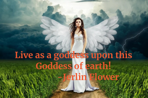 Live as a goddess upon this Goddess of earth!
              -Jerlin Flower