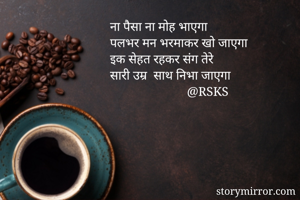 ना पैसा ना मोह भाएगा
पलभर मन भरमाकर खो जाएगा 
इक सेहत रहकर संग तेरे 
सारी उम्र  साथ निभा जाएगा
                        @RSKS