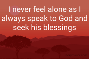 I never feel alone as I always speak to God and seek his blessings