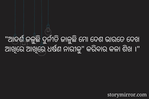 "ଆଦର୍ଶ ଜଳୁଛି ଦୁର୍ନୀତି ଜାଳୁଛି ମୋ ଦେଶ ଭାରତେ ଦେଖ
ଆଖିରେ ଆଖିରେ ଧର୍ଷଣ ନାରୀକୁ" କରିବାର କଳା ଶିଖ ।"