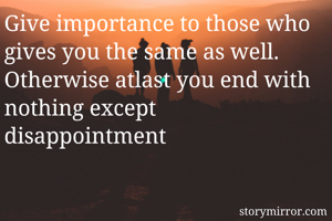Give importance to those who gives you the same as well. Otherwise atlast you end with nothing except disappointment