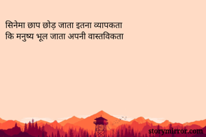 सिनेमा छाप छोड़ जाता इतना व्यापकता 
कि मनुष्य भूल जाता अपनी वास्तविकता 
