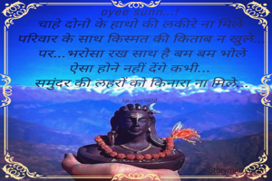 oyee sunn...!
चाहे दोनो के हाथो की लकीरे ना मिले
 परिवार के साथ किस्मत की किताब न खुले...
 पर...भरोसा रख साथ है बम बम भोले
ऐसा होने नहीं देंगे कभी...
 समुंदर की लहरों को किनारा ना मिले...
