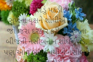 નસીબનું પાંદડું પકડી આપણે સુખના વૃક્ષને શોધીએ છીએ.
જો જરા દરકાર કરીએ સુખના બીજની નસીબને ન શોધવું પડે. પણ આવું બનતું નથી ને નસીબને શોધીએ છીએ.