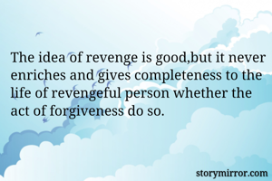 The idea of revenge is good,but it never enriches and gives completeness to the life of revengeful person whether the act of forgiveness do so.