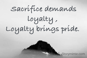 Sacrifice demands loyalty , 
Loyalty brings pride. 