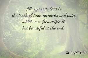 All my roads lead to 
the truth of time, moments and pain,
which are often difficult,
but beautiful at the end. 