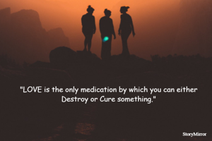 "LOVE is the only medication by which you can either Destroy or Cure something."