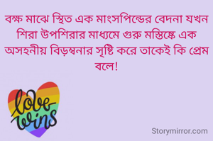 বক্ষ মাঝে স্থিত এক মাংসপিন্ডের বেদনা যখন শিরা উপশিরার মাধ্যমে গুরু মস্তিষ্কে এক অসহনীয় বিড়ম্বনার সৃষ্টি করে তাকেই কি প্রেম বলে!