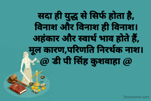 सदा ही युद्ध से सिर्फ होता है,
विनाश और विनाश ही विनाश।
अहंकार और स्वार्थ भाव होते हैं,
मूल कारण,परिणति निरर्थक नाश।
@ डी पी सिंह कुशवाहा @