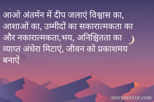 आओ अंतर्मन में दीप जलाएं विश्वास का,
आशाओं का, उम्मीदों का सकारात्मकता का और नकारात्मकता,भय, अनिश्चितता का व्याप्त अंधेरा मिटाएं, जीवन को प्रकाशमय बनाऐं
