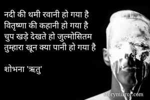 नदी की थमी रवानी हो गया है 
वितृष्णा की कहानी हो गया है 
चुप खड़े देखते हो जुल्मोसितम 
तुम्हारा खून क्या पानी हो गया है 

शोभना 'ऋतु'