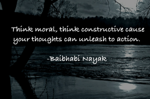 Think moral, think constructive cause your thoughts can unleash to action. 

-Baibhabi Nayak 