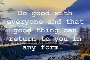 Do good with everyone and that good thing can return to you in any form. 
