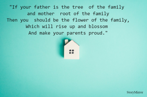"If your father is the tree  of the family 
and mother  root of the family 
Then you  should be the flower of the family,
Which will rise up and blossom 
And make your parents proud."