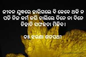 ଜୀବନ ଯୁଦ୍ଧରେ ହାରିଗଲେ ବି କେବେ ଥକି ନ ପଡି ନିଜ କର୍ମ କରି ଚାଲିଲେ ଦିନେ ନା ଦିନେ ନିହାତି ସଫଳତା ମିଳିବ।

ଡଃ ଝରଣା ଶତପଥୀ 