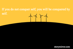 If you do not conquer self, you will be conquered by self.