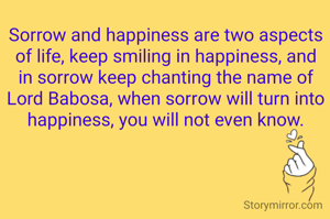 Sorrow and happiness are two aspects of life, keep smiling in happiness, and in sorrow keep chanting the name of Lord Babosa, when sorrow will turn into happiness, you will not even know.