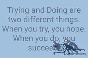 Trying and Doing are two different things. When you try, you hope. When you do, you succeed.

