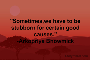 "Sometimes,we have to be stubborn for certain good causes."
-Arkopriya Bhowmick