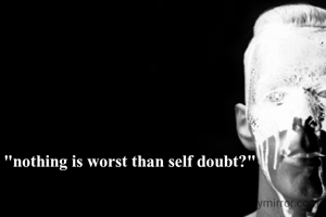 "nothing is worst than self doubt?"