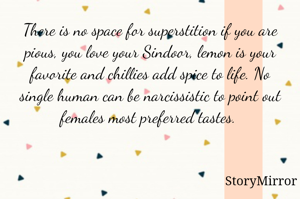 There is no space for superstition if you are pious, you love your Sindoor, lemon is your favorite and chillies add spice to life. No single human can be narcissistic to point out females most preferred tastes. 