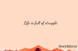 Life is full of struggle. 