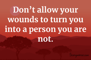 Don’t allow your wounds to turn you into a person you are not.