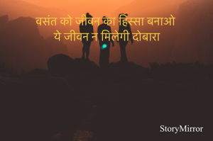 वसंत को जीवन का हिस्सा बनाओ
ये जीवन न मिलेगी दोबारा