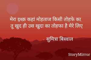 मेरा इश्क़ कहां मोहताज किसी तोहफे का,
तू खुद ही उस खुदा का तोहफा है मेरे लिए

                    - सुमित्रा बिस्वाल