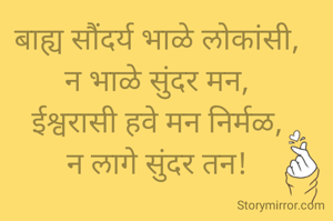 बाह्य सौंदर्य भाळे लोकांसी,
न भाळे सुंदर मन,
ईश्वरासी हवे मन निर्मळ,
न लागे सुंदर तन!
