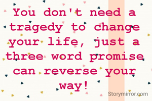 You don't need a tragedy to change your life, just a three word promise can reverse your way!