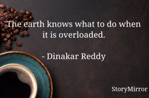 The earth knows what to do when it is overloaded.

- Dinakar Reddy