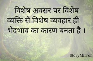 विशेष अवसर पर विशेष व्यक्ति से विशेष व्यवहार ही भेदभाव का कारण बनता है ।