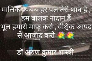 मालिक :~~~ हर पल तेरी शान है , हम बालक नादान हैं
भूल हमारी माफ करो , वैश्विक आपद से आजाद करो 💐💐

डॉ अरुण कुमार शास्त्री 