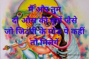 मैं और तुम
दो ओस की बूदों जैसे
जो जिदंगी के मोड़ पे कहीं तो मिलेगें