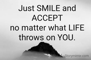 Just SMILE and ACCEPT
no matter what LIFE throws on YOU.