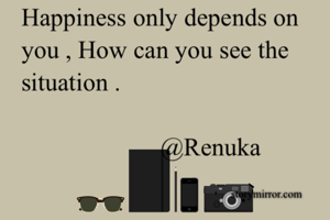 Happiness only depends on you , How can you see the situation .
    
                      @Renuka